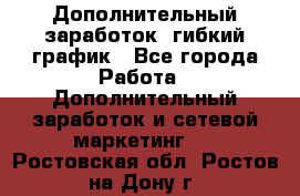 Дополнительный заработок, гибкий график - Все города Работа » Дополнительный заработок и сетевой маркетинг   . Ростовская обл.,Ростов-на-Дону г.